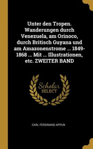 Kniha Unter Den Tropen. Wanderungen Durch Venezuela, Am Orinoco, Durch Britisch Guyana Und Am Amazonenstrome ... 1849-1868 ... Mit ... Illustrationen, Etc. Carl Ferdinand Appun