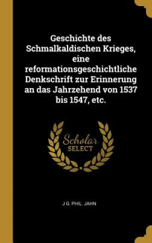 Kniha Geschichte Des Schmalkaldischen Krieges, Eine Reformationsgeschichtliche Denkschrift Zur Erinnerung an Das Jahrzehend Von 1537 Bis 1547, Etc. J. G. Phil Jahn