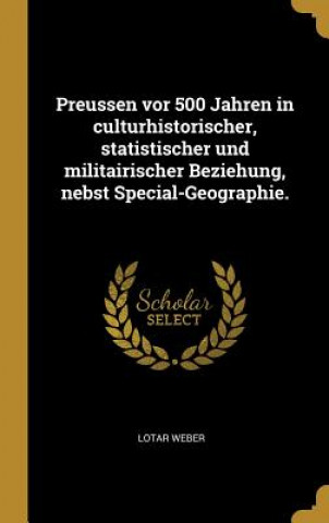 Książka Preussen VOR 500 Jahren in Culturhistorischer, Statistischer Und Militairischer Beziehung, Nebst Special-Geographie. Lotar Weber