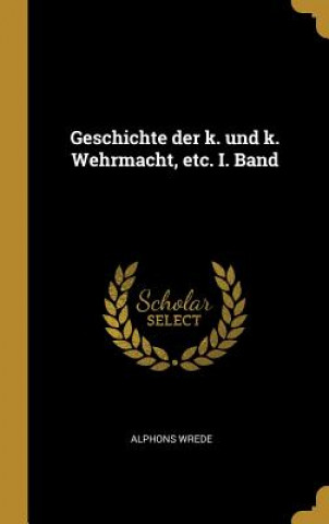 Könyv Geschichte Der K. Und K. Wehrmacht, Etc. I. Band Alphons Wrede