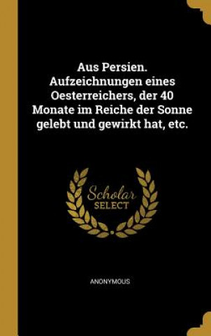 Книга Aus Persien. Aufzeichnungen Eines Oesterreichers, Der 40 Monate Im Reiche Der Sonne Gelebt Und Gewirkt Hat, Etc. 