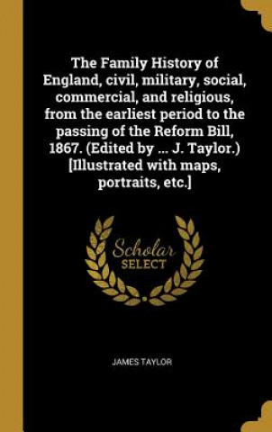 Carte The Family History of England, civil, military, social, commercial, and religious, from the earliest period to the passing of the Reform Bill, 1867. ( James Taylor