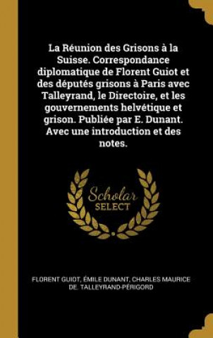 Kniha La Réunion des Grisons ? la Suisse. Correspondance diplomatique de Florent Guiot et des députés grisons ? Paris avec Talleyrand, le Directoire, et les Florent Guiot