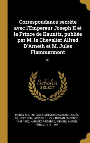 Carte Correspondance secréte avec l'Empereur Joseph II et le Prince de Kaunitz, publiée par M. le Chevalier Alfred D'Arneth et M. Jules Flammermont: 01 Florimond-Claude Mercy-Argenteau