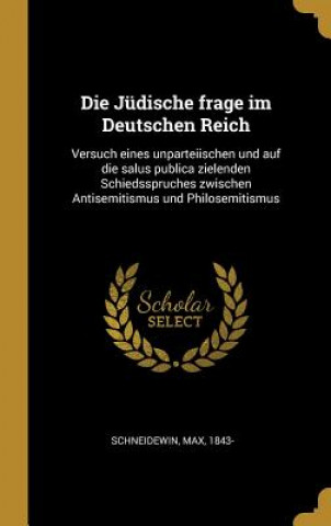 Kniha Die Jüdische Frage Im Deutschen Reich: Versuch Eines Unparteiischen Und Auf Die Salus Publica Zielenden Schiedsspruches Zwischen Antisemitismus Und Ph Max Schneidewin