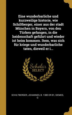 Kniha Eine Wunderbarliche Und Kurzweilige Historie, Wie Schiltberger, Einer Aus Der Stadt München in Bayern, Von Den Türken Gefangen, in Die Heidenschaft Ge Johannes Schiltberger