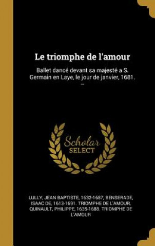 Kniha Le triomphe de l'amour: Ballet dancé devant sa majesté a S. Germain en Laye, le jour de janvier, 1681. -- Jean Baptiste Lully