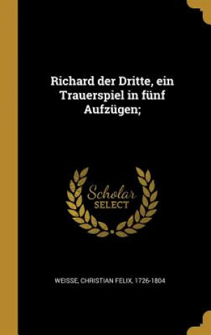 Kniha Richard Der Dritte, Ein Trauerspiel in Fünf Aufzügen; Christian Felix Weisse