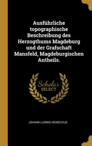 Kniha Ausführliche Topographische Beschreibung Des Herzogthums Magdeburg Und Der Grafschaft Mansfeld, Magdeburgischen Antheils. Johann Ludwig Heineccius