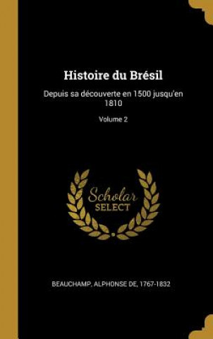 Kniha Histoire du Brésil: Depuis sa découverte en 1500 jusqu'en 1810; Volume 2 Alphonse De Beauchamp