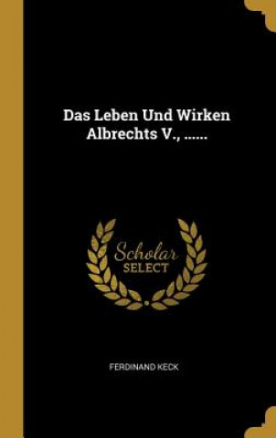 Kniha Das Leben Und Wirken Albrechts V., ...... Ferdinand Keck