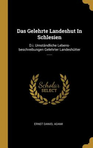 Książka Das Gelehrte Landeshut in Schlesien: D.I. Umständliche Lebens-Beschreibungen Gelehrter Landeshütter ...... Ernst Daniel Adami