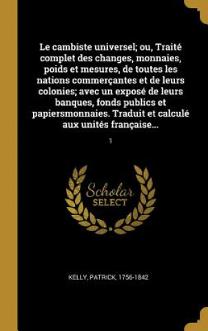 Libro Le cambiste universel; ou, Traité complet des changes, monnaies, poids et mesures, de toutes les nations commerçantes et de leurs colonies; avec un ex Patrick Kelly