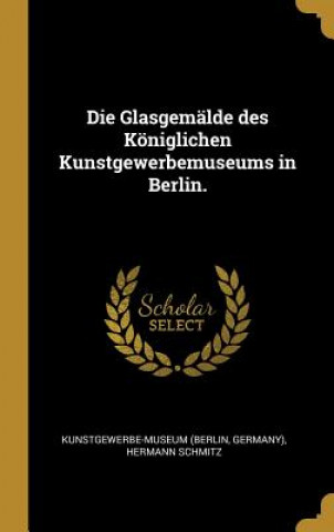 Livre Die Glasgemälde Des Königlichen Kunstgewerbemuseums in Berlin. Kunstgewerbe-Museum (Berlin