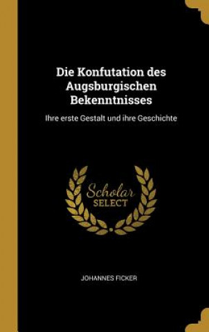 Carte Die Konfutation Des Augsburgischen Bekenntnisses: Ihre Erste Gestalt Und Ihre Geschichte Johannes Ficker