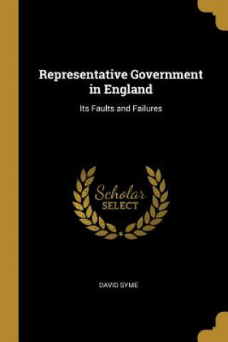 Kniha Representative Government in England: Its Faults and Failures David Syme