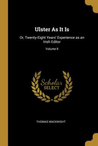 Könyv Ulster As It Is: Or, Twenty-Eight Years' Experience as an Irish Editor; Volume II Thomas Macknight