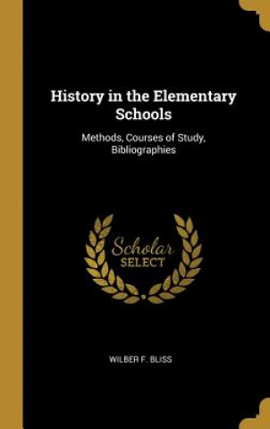 Carte History in the Elementary Schools: Methods, Courses of Study, Bibliographies Wilber F. Bliss