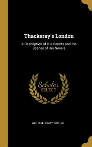 Kniha Thackeray's London: A Description of His Haunts and the Scenes of His Novels William Henry Rideing