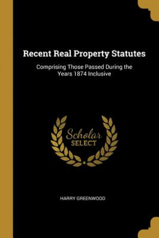 Книга Recent Real Property Statutes: Comprising Those Passed During the Years 1874 Inclusive Harry Greenwood