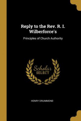 Book Reply to the Rev. R. I. Wilberforce's: Principles of Church Authority Henry Drummond