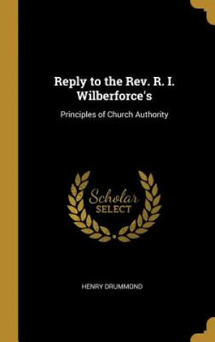 Book Reply to the Rev. R. I. Wilberforce's: Principles of Church Authority Henry Drummond