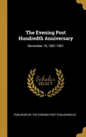 Kniha The Evening Post Hundredth Anniversary: November 16, 1801-1901 Publi By the Evening Post Publishing Co