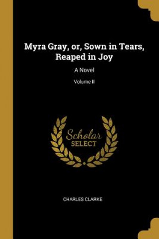 Carte Myra Gray, or, Sown in Tears, Reaped in Joy: A Novel; Volume II Charles Clarke