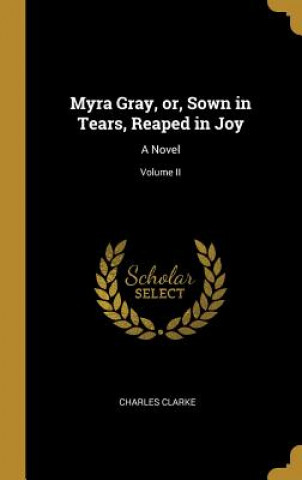 Kniha Myra Gray, or, Sown in Tears, Reaped in Joy: A Novel; Volume II Charles Clarke