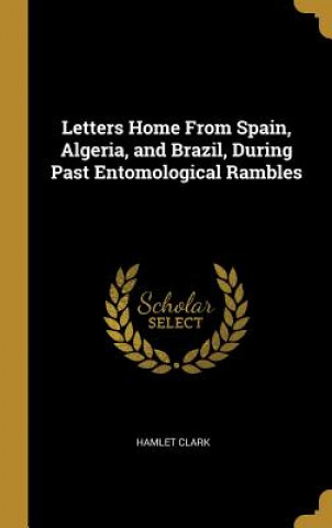 Carte Letters Home From Spain, Algeria, and Brazil, During Past Entomological Rambles Hamlet Clark