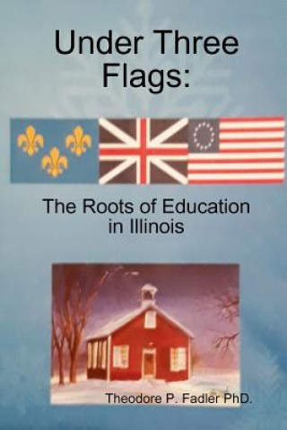 Könyv Under Three Flags: The Roots Of Education In Illinois Theodore Fadler