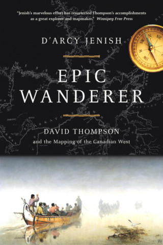 Knjiga Epic Wanderer: David Thompson and the Opening of the West D'Arcy Jenish