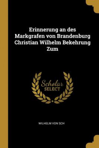 Könyv Erinnerung an des Markgrafen von Brandenburg Christian Wilhelm Bekehrung Zum Wilhelm von Sch