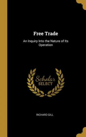 Książka Free Trade: An Inquiry Into the Nature of Its Operation Richard Gill