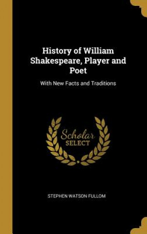 Kniha History of William Shakespeare, Player and Poet: With New Facts and Traditions Stephen Watson Fullom