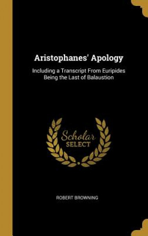 Carte Aristophanes' Apology: Including a Transcript From Euripides Being the Last of Balaustion Robert Browning