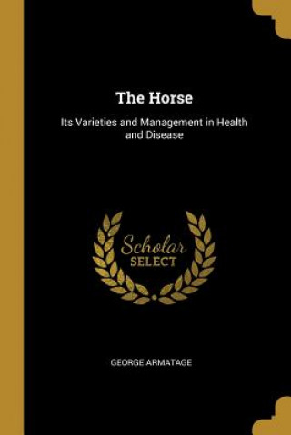 Könyv The Horse: Its Varieties and Management in Health and Disease George Armatage