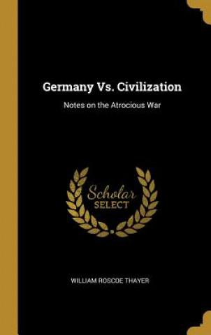 Könyv Germany Vs. Civilization: Notes on the Atrocious War William Roscoe Thayer