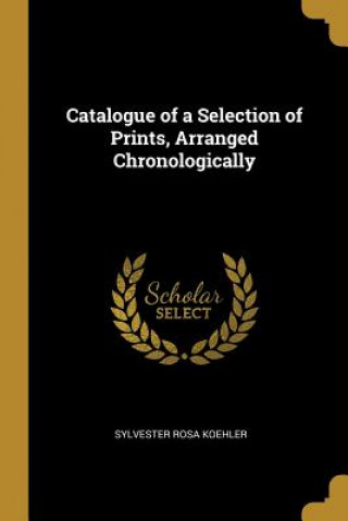 Knjiga Catalogue of a Selection of Prints, Arranged Chronologically Sylvester Rosa Koehler