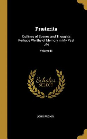 Könyv Pr?terita: Outlines of Scenes and Thoughts Perhaps Worthy of Memory in My Past Life; Volume III John Ruskin