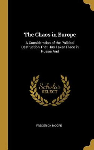 Kniha The Chaos in Europe: A Consideration of the Political Destruction That Has Taken Place in Russia And Frederick Moore