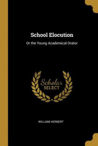 Knjiga School Elocution: Or the Young Academical Orator William Herbert