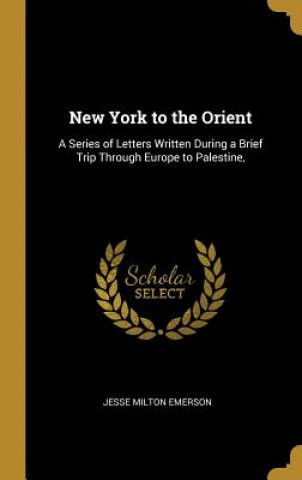 Kniha New York to the Orient: A Series of Letters Written During a Brief Trip Through Europe to Palestine, Jesse Milton Emerson