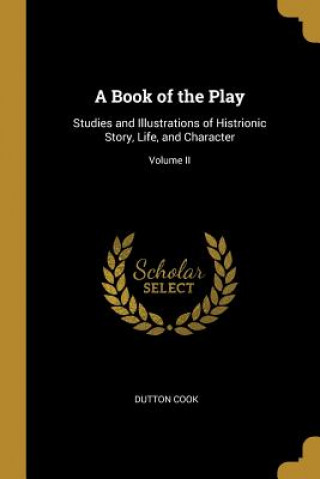 Carte A Book of the Play: Studies and Illustrations of Histrionic Story, Life, and Character; Volume II Dutton Cook