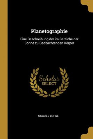 Kniha Planetographie: Eine Beschreibung der im Bereiche der Sonne zu Beobachtenden Körper Oswald Lohse