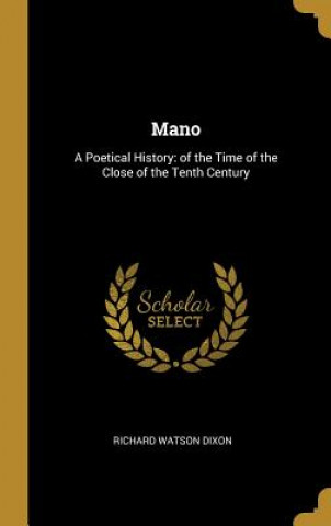 Kniha Mano: A Poetical History: of the Time of the Close of the Tenth Century Richard Watson Dixon