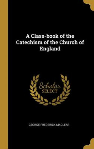 Kniha A Class-book of the Catechism of the Church of England George Frederick Maclear