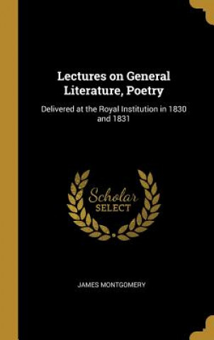 Könyv Lectures on General Literature, Poetry: Delivered at the Royal Institution in 1830 and 1831 James Montgomery