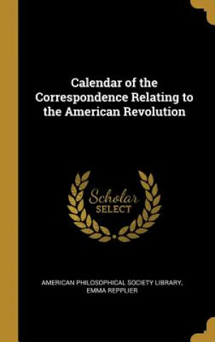 Könyv Calendar of the Correspondence Relating to the American Revolution Emma Repp Philosophical Society Library