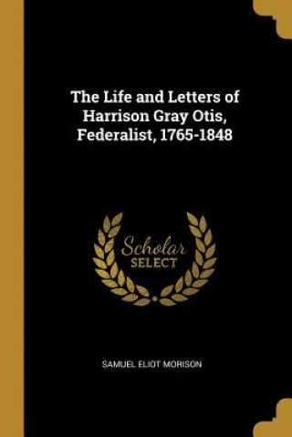 Kniha The Life and Letters of Harrison Gray Otis, Federalist, 1765-1848 Samuel Eliot Morison